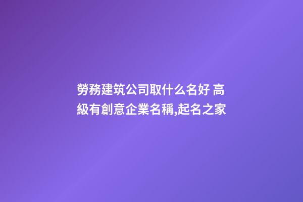 勞務建筑公司取什么名好 高級有創意企業名稱,起名之家-第1張-公司起名-玄機派